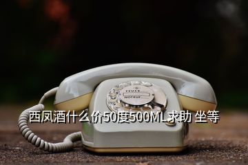 西鳳酒什么價50度500ML求助 坐等