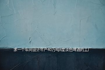 求一個車間設(shè)計年產(chǎn)40萬噸8度淡色啤酒的工廠