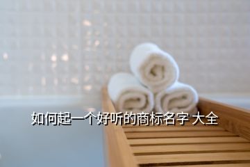 如何起一個(gè)好聽的商標(biāo)名字 大全