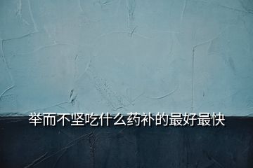 舉而不堅吃什么藥補(bǔ)的最好最快