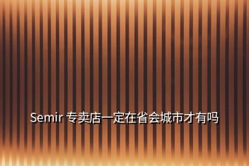 Semir 專(zhuān)賣(mài)店一定在省會(huì)城市才有嗎