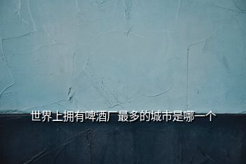 世界上擁有啤酒廠最多的城市是哪一個(gè)