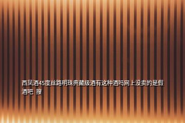 西鳳酒45度絲路明珠典藏級(jí)酒有這種酒嗎網(wǎng)上沒賣的是假酒吧  搜