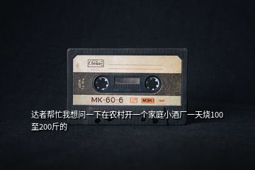 達(dá)者幫忙我想問一下在農(nóng)村開一個家庭小酒廠一天燒100至200斤的