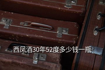 西鳳酒30年52度多少錢(qián)一瓶