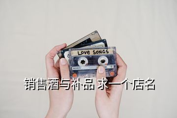 銷(xiāo)售酒與補(bǔ)品 求一個(gè)店名