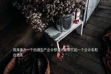 我準(zhǔn)備辦一個白酒生產(chǎn)企業(yè)想請大家?guī)兔ζ鹨粋€企業(yè)名和白酒名