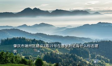 肇慶市端州區(qū)建設3路19號在哪里附近有什么標志建筑