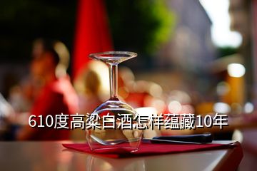 610度高粱白酒怎樣蘊(yùn)藏10年