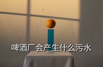 啤酒廠會產(chǎn)生什么污水