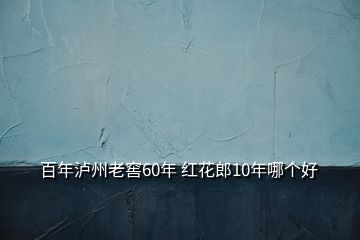 百年瀘州老窖60年 紅花郎10年哪個(gè)好