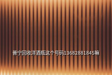 普寧回收洋酒瓶這個(gè)號(hào)碼13682881845嘛