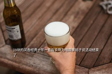 19塊的鳳香經(jīng)典十年一直有賣啊為啥商家帖子說活動結(jié)束了