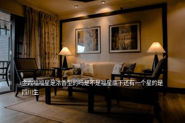 金六福福星是濃香型的嗎是不是福星底下還有一個(gè)星的是四川生