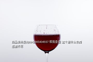 商品條碼查詢(xún)6942985404937 幫我查查 這個(gè)是什么東西  感激不盡