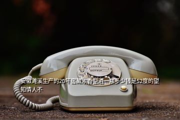 安徽濉溪生產的20年窖藏濃香型酒一瓶多少錢是52度的望知情人不