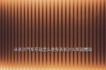 從長(zhǎng)沙汽車東站怎么坐車去長(zhǎng)沙火車站南站