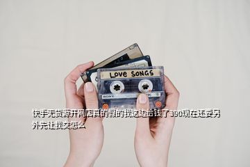 快手無(wú)貨源開(kāi)網(wǎng)店真的假的我這邊給錢(qián)了390現(xiàn)在還要另外先讓我交怎么
