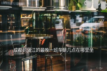 成都到蒲江的最晚一班車(chē)是幾點(diǎn)在哪里坐