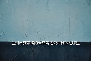 蘭州市龔家灣的青島啤酒公司具體在哪里