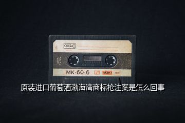 原裝進口葡萄酒渤海灣商標(biāo)搶注案是怎么回事