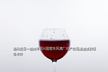 請(qǐng)問(wèn)我有一瓶85年紹興國(guó)營(yíng)東風(fēng)酒廠出產(chǎn)的花雕酒原封現(xiàn)在市價(jià)