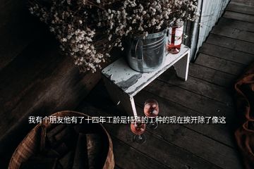 我有個(gè)朋友他有了十四年工齡是特殊的工種的現(xiàn)在挨開(kāi)除了像這
