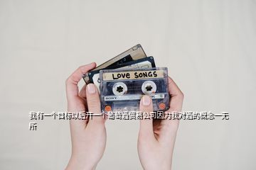 我有一個(gè)目標(biāo)以后開一個(gè)葡萄酒貿(mào)易公司因?yàn)槲覍?duì)酒的概念一無所
