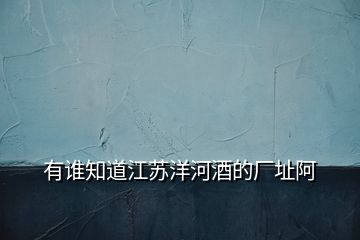 有誰(shuí)知道江蘇洋河酒的廠(chǎng)址阿