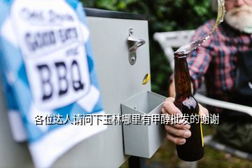各位達(dá)人請(qǐng)問下玉林哪里有甲醇批發(fā)的謝謝