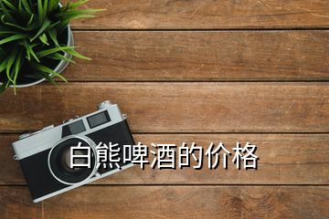 白熊啤酒的價(jià)格