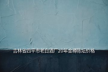 吉林省四平市老白酒廠20年金樽陳壇價格