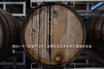 想問一下廣東省中山市三鄉(xiāng)鎮(zhèn)有沒有茅臺(tái)和五糧液的專賣店