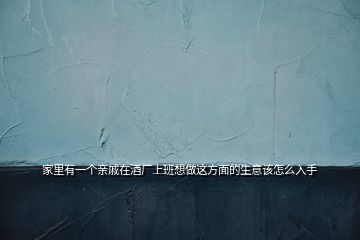 家里有一個(gè)親戚在酒廠上班想做這方面的生意該怎么入手