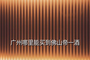 廣州哪里能買(mǎi)到佛山帝一酒