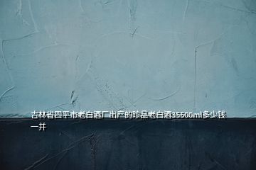吉林省四平市老白酒廠出產(chǎn)的珍品老白酒35500ml多少錢一并