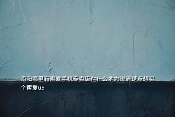 南陽(yáng)哪里有索愛(ài)手機(jī)專賣(mài)店在什么地方說(shuō)清楚點(diǎn)想買(mǎi)個(gè)索愛(ài)u5