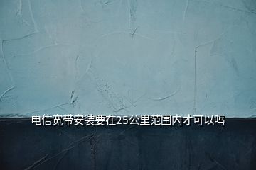 電信寬帶安裝要在25公里范圍內(nèi)才可以嗎