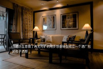 當(dāng)酒坊生意做了再無可擴(kuò)的地步想要轉(zhuǎn)型成立一個(gè)酒廠包裝瓶子酒那