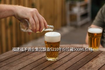 福建福矛酒業(yè)集團飄香5210年份珍藏500ML價格