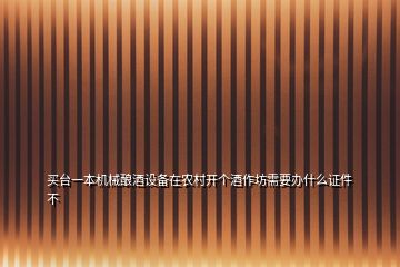 買臺(tái)一本機(jī)械釀酒設(shè)備在農(nóng)村開(kāi)個(gè)酒作坊需要辦什么證件不